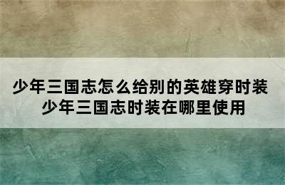 少年三国志怎么给别的英雄穿时装 少年三国志时装在哪里使用